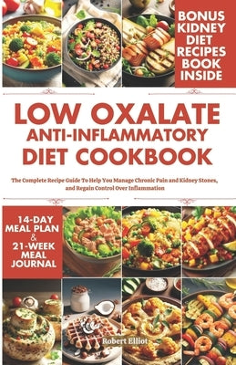 Low Oxalate Anti-Inflammatory Diet Cookbook: The Complete Recipe Guide to Help You Manage Chronic Pain and Kidney Stones, and Regain Control Over Infl by Elliot, Robert