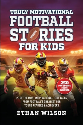 Truly Motivational Football Stories for Kids: 20 of the Most Inspirational True Tales from Football's Greatest for Young Readers & Achievers by Wilson, Ethan