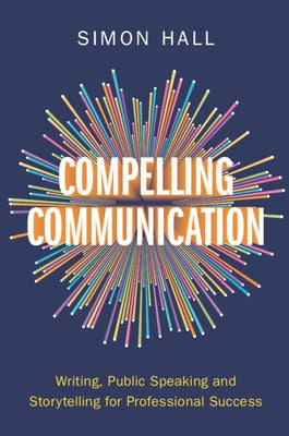 Compelling Communication: Writing, Public Speaking and Storytelling for Professional Success by Hall, Simon