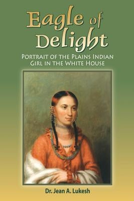 Eagle of Delight: Portrait of the Plains Indian Girl in the White House by Lukesh, Jean A.