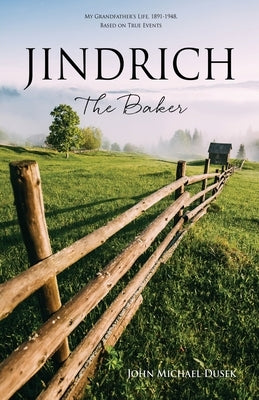 JINDRICH The Baker: My Grandfather's Life, 1891-1948, Based on True Events by Dusek, John Michael