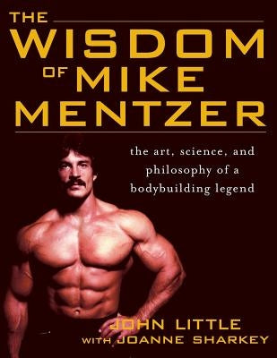 The Wisdom of Mike Mentzer: The Art, Science and Philosophy of a Bodybuilding Legend by Little, John R.