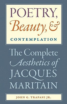 Poetry, Beauty, and Contemplation The Complete Aesthetics of Jacques Maritain by Trapani, John G., Jr.