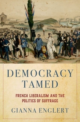 Democracy Tamed: French Liberalism and the Politics of Suffrage by Englert, Gianna