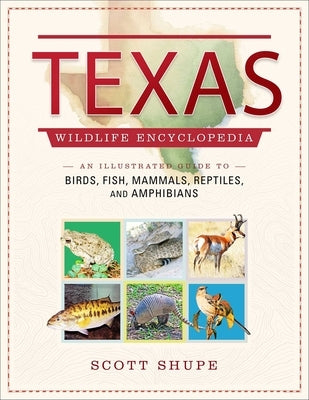 Texas Wildlife Encyclopedia: An Illustrated Guide to Birds, Fish, Mammals, Reptiles, and Amphibians by Shupe, Scott