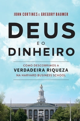 Deus e o dinheiro: Como descobrimos a verdadeira riqueza na Harvard Business School by Cortines, John