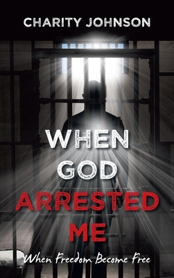 When God Arrested Me: When Freedom Become Free by Johnson, Charity