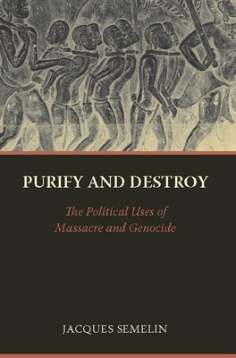 Purify and Destroy: The Political Uses of Massacre and Genocide by Semelin, Jacques