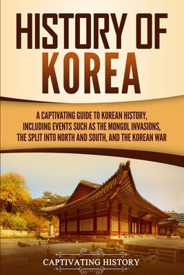 History of Korea: A Captivating Guide to Korean History, Including Events Such as the Mongol Invasions, the Split into North and South, and the Korean by History, Captivating
