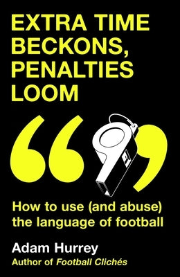 Extra Time Beckons, Penalties Loom: How to (and Abuse) the Language of Football by Hurrey, Adam