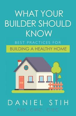 What Your Builder Should Know: Best Practices for Building a Healthy Home by Stih, Daniel