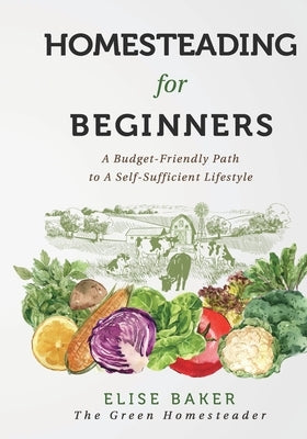 Homesteading For Beginners: A Budget-Friendly Path To A Self-Sufficient Lifestyle by Baker, Elise