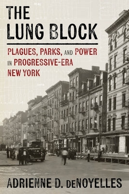 The Lung Block: Plagues, Parks, and Power in Progressive-Era New York by Denoyelles, Adrienne