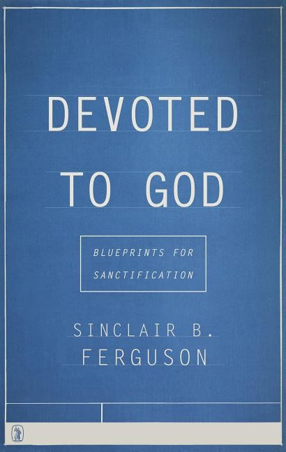 Devoted to God: Blueprints for Sanctification by Ferguson, Sinclair B.