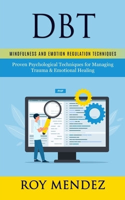 Dbt: Mindfulness and Emotion Regulation Techniques (Proven Psychological Techniques for Managing Trauma & Emotional Healing by Mendez, Roy