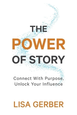 The Power of Story: Connect With Purpose, Unlock Your Influence by Gerber, Lisa