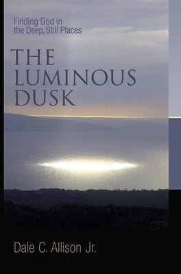 The Luminous Dusk: Finding God in the Deep, Still Places by Allison, Dale C.