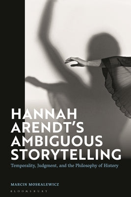 Hannah Arendt's Ambiguous Storytelling: Temporality, Judgment, and the Philosophy of History by Moskalewicz, Marcin