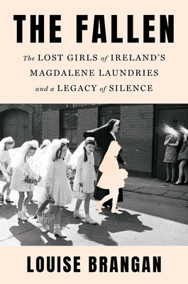 The Fallen: The Lost Girls of Ireland's Magdalene Laundries and a Legacy of Silence by Brangan, Louise