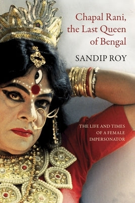 Chapal Rani, the Last Queen of Bengal: The Life and Times of a Female Impersonator by Roy, Sandip