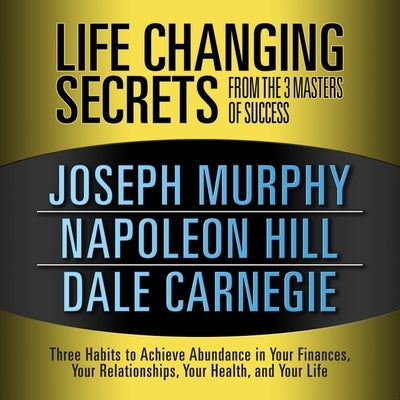 Life Changing Secrets from the 3 Masters Success Lib/E: Three Habits to Achieve Abundance in Your Finances, Your Relationships, Your Health, and Your by Murphy, Joseph