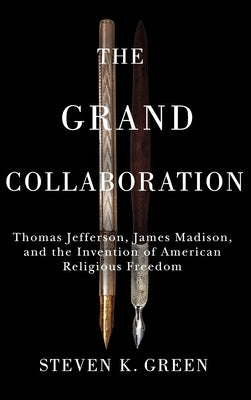 Grand Collaboration: Thomas Jefferson, James Madison, and the Invention of American Religious Freedom by Green, Steven K.