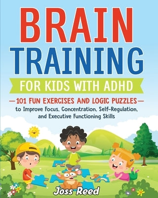 Brain Training for Kids with ADHD: 101 Fun Exercises and Logic Puzzles to Improve Focus, Concentration, Self-Regulation, and Executive Functioning Ski by Reed, Joss