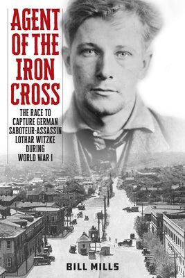 Agent of the Iron Cross: The Race to Capture German Saboteur-Assassin Lothar Witzke During World War I by Mills, Bill