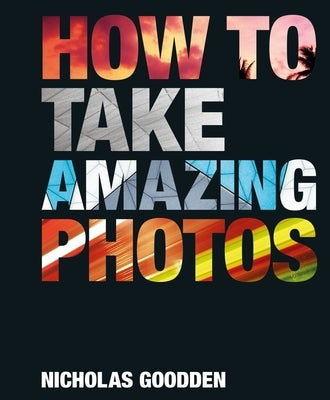 How to Take Amazing Photos by Goodden, Nicholas