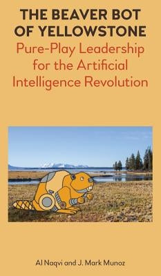 The Beaver Bot of Yellowstone: Pure-Play Leadership for the Artificial Intelligence Revolution by Naqvi, Al