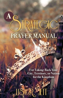 A Strategic Prayer Manual: For Taking Back Your City, Territory, or Nation for the Kingdom by Jett, Lisa R.