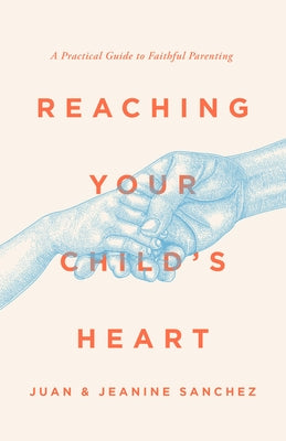 Reaching Your Child's Heart: A Practical Guide to Faithful Parenting by Sanchez, Juan