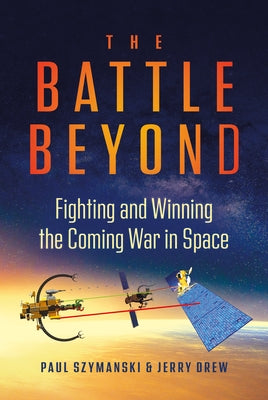The Battle Beyond: Fighting and Winning the Coming War in Space by Szymanski, Paul