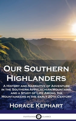 Our Southern Highlanders: A History and Narrative of Adventure in the Southern Appalachian Mountains, and a Study of Life Among the Mountaineers by Kephart, Horace