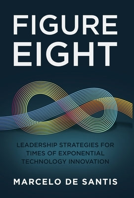 Figure Eight: Leadership Strategies for Times of Exponential Technology Innovation by de Santis, Marcelo