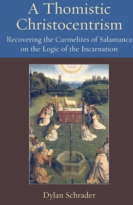 A Thomistic Christocentrism Recovering the Carmelites of Salamanca on the Logic of the Incarnation by Schrader, Dylan