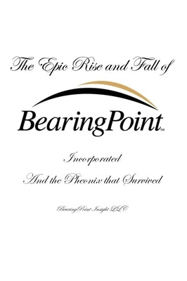 The Epic Rise and Fall of BearingPoint Inc.: And the Phoenix that Survived by White, Douglas P.