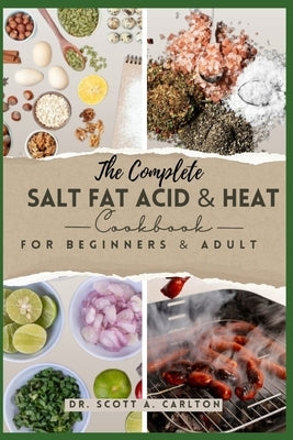 The Complete Salt Fat Acid and Heat Cookbook for Beginners' & Adult: Decode Flavor Connections and Elevate Your Cooking with the Four Essential Elemen by Carlton, Scott A.