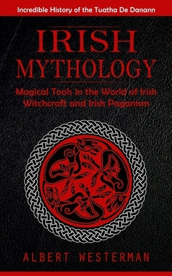 Irish Mythology: Incredible History of the Tuatha De Danann (Magical Tools in the World of Irish Witchcraft and Irish Paganism) by Westerman, Albert