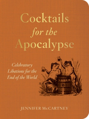 Cocktails for the Apocalypse: Celebratory Libations for the End of the World by McCartney, Jennifer