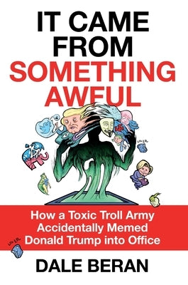 It Came from Something Awful: How a Toxic Troll Army Accidentally Memed Donald Trump Into Office by Beran, Dale