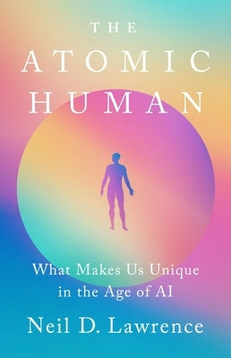 The Atomic Human: What Makes Us Unique in the Age of AI by Lawrence, Neil D.