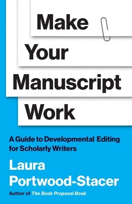 Make Your Manuscript Work: A Guide to Developmental Editing for Scholarly Writers by Portwood-Stacer, Laura