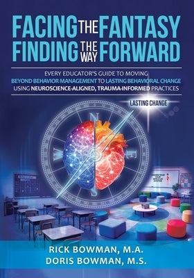 Facing the Fantasy, Finding the Way Forward: Every Educator's Guide to Moving Beyond Behavior Management to Lasting Behavioral Change Using Neuroscien by Bowman, Doris