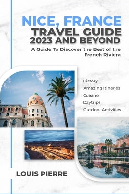 Nice, France Travel Guide 2023 And Beyond: Discover the Best of the French Riviera by Pierre, Louis
