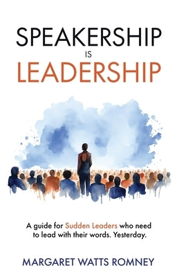 Speakership is Leadership: a guide for Sudden Leaders who need to lead with their words. Yesterday. by Romney, Margaret Watts