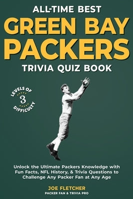 All-Time Best Green Bay Packers Trivia Quiz Book: Unlock the Ultimate Packers Knowledge with Fun Facts, NFL History, & Trivia Questions to Challenge A by Fletcher, Joe