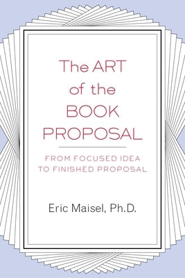 The Art of the Book Proposal: From Focused Idea to Finished Proposal by Maisel, Eric