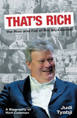 That's Rich: the Rise and Fall of the BC Liberals: A Biography of Rich Coleman by Tyabji, Judi