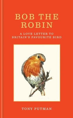 Bob the Robin: A Love Letter to Britain's Favourite Bird by Putman, Tony